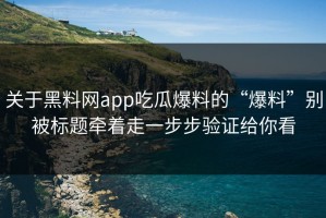 关于黑料网app吃瓜爆料的“爆料”别被标题牵着走一步步验证给你看