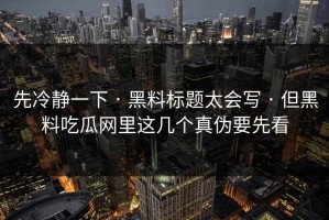 先冷静一下 · 黑料标题太会写 · 但黑料吃瓜网里这几个真伪要先看