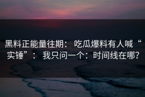 黑料正能量往期： 吃瓜爆料有人喊“实锤”： 我只问一个：时间线在哪？
