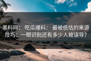 黑料网： 吃瓜爆料： 最被低估的来源技巧：一眼识别还有多少人被误导？