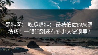 黑料网： 吃瓜爆料： 最被低估的来源技巧：一眼识别还有多少人被误导？