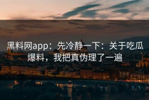 黑料网app：先冷静一下：关于吃瓜爆料，我把真伪理了一遍