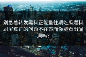 别急着转发黑料正能量往期吃瓜爆料刷屏真正的问题不在表面你能看出漏洞吗？