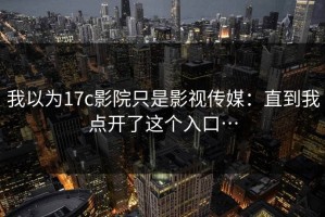 我以为17c影院只是影视传媒：直到我点开了这个入口…