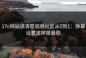 17c网站讲清楚视频社区从0到1：弹幕设置这样做最稳