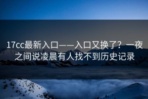 17cc最新入口——入口又换了？一夜之间说凌晨有人找不到历史记录