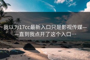 我以为17cc最新入口只是影视传媒——直到我点开了这个入口…