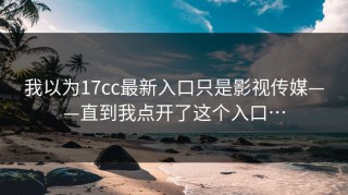 我以为17cc最新入口只是影视传媒——直到我点开了这个入口…