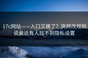 17c网站——入口又换了？突然改规则说最近有人找不到隐私设置