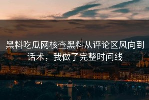 黑料吃瓜网核查黑料从评论区风向到话术，我做了完整时间线