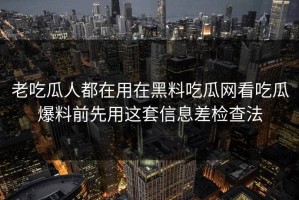 老吃瓜人都在用在黑料吃瓜网看吃瓜爆料前先用这套信息差检查法