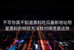 不写你真不知道黑料吃瓜最新地址明星黑料的核验方法核对顺序是这样