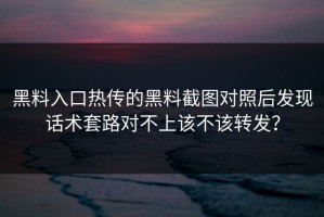黑料入口热传的黑料截图对照后发现话术套路对不上该不该转发？