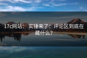 17c网站： 实锤来了：评论区到底在藏什么？