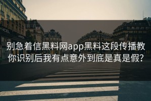 别急着信黑料网app黑料这段传播教你识别后我有点意外到底是真是假？