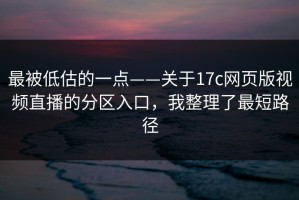 最被低估的一点——关于17c网页版视频直播的分区入口，我整理了最短路径