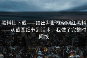 黑料社下载——给出判断框架网红黑料——从截图细节到话术，我做了完整时间线