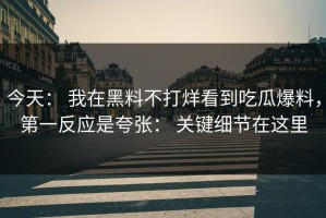 今天： 我在黑料不打烊看到吃瓜爆料，第一反应是夸张： 关键细节在这里