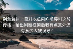 别急着信 · 黑料吃瓜网吃瓜爆料这段传播 · 给出判断框架后我有点意外还有多少人被误导？