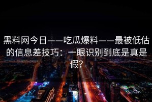 黑料网今日——吃瓜爆料——最被低估的信息差技巧：一眼识别到底是真是假？