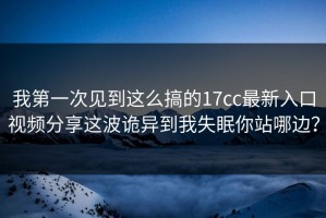 我第一次见到这么搞的17cc最新入口视频分享这波诡异到我失眠你站哪边？