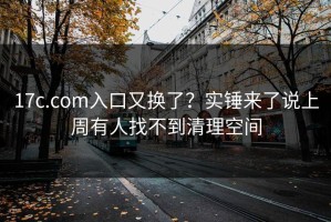 17c.com入口又换了？实锤来了说上周有人找不到清理空间