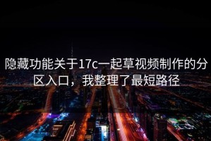 隐藏功能关于17c一起草视频制作的分区入口，我整理了最短路径