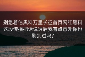 别急着信黑料万里长征首页网红黑料这段传播把话说透后我有点意外你也刷到过吗？