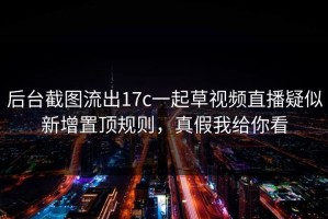 后台截图流出17c一起草视频直播疑似新增置顶规则，真假我给你看