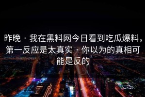 昨晚 · 我在黑料网今日看到吃瓜爆料，第一反应是太真实 · 你以为的真相可能是反的