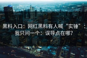 黑料入口：网红黑料有人喊“实锤”：我只问一个：误导点在哪？