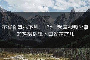 不写你真找不到：17c一起草视频分享的热榜逻辑入口就在这儿
