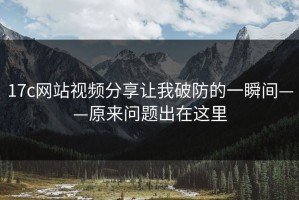 17c网站视频分享让我破防的一瞬间——原来问题出在这里