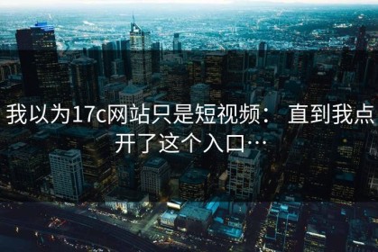 我以为17c网站只是短视频： 直到我点开了这个入口…