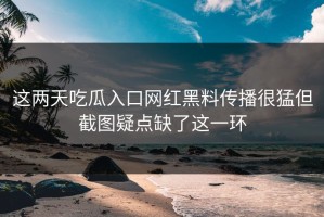 这两天吃瓜入口网红黑料传播很猛但截图疑点缺了这一环
