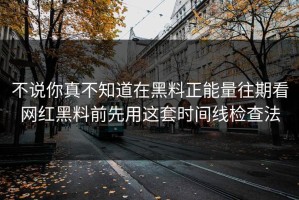 不说你真不知道在黑料正能量往期看网红黑料前先用这套时间线检查法