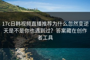 17c日韩视频直播推荐为什么忽然变逆天是不是你也遇到过？答案藏在创作者工具