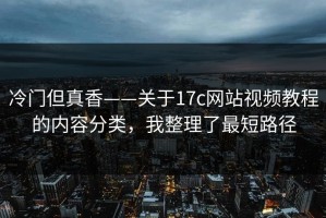 冷门但真香——关于17c网站视频教程的内容分类，我整理了最短路径