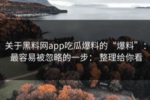关于黑料网app吃瓜爆料的“爆料”： 最容易被忽略的一步： 整理给你看