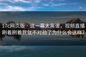 17c网页版 · 这一幕太离谱，视频直播刷着刷着我就不对劲了为什么会这样？