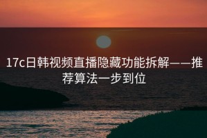 17c日韩视频直播隐藏功能拆解——推荐算法一步到位