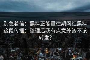 别急着信：黑料正能量往期网红黑料这段传播：整理后我有点意外该不该转发？
