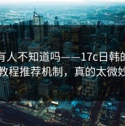 真的有人不知道吗——17c日韩的视频教程推荐机制，真的太微妙