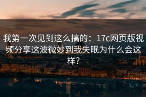 我第一次见到这么搞的：17c网页版视频分享这波微妙到我失眠为什么会这样？