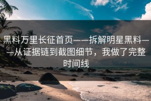 黑料万里长征首页——拆解明星黑料——从证据链到截图细节，我做了完整时间线