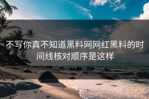 不写你真不知道黑料网网红黑料的时间线核对顺序是这样