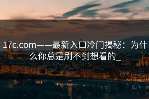 17c.com——最新入口冷门揭秘：为什么你总是刷不到想看的_