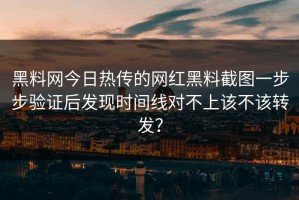黑料网今日热传的网红黑料截图一步步验证后发现时间线对不上该不该转发？