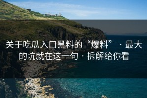 关于吃瓜入口黑料的“爆料” · 最大的坑就在这一句 · 拆解给你看