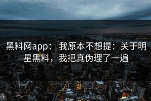 黑料网app： 我原本不想提：关于明星黑料，我把真伪理了一遍